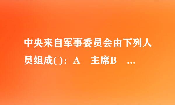 中央来自军事委员会由下列人员组成()：A 主席B 副主席C 委员D 上将