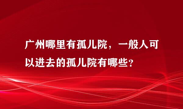 广州哪里有孤儿院，一般人可以进去的孤儿院有哪些？