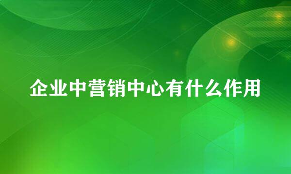 企业中营销中心有什么作用