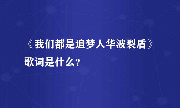 《我们都是追梦人华波裂盾》歌词是什么？