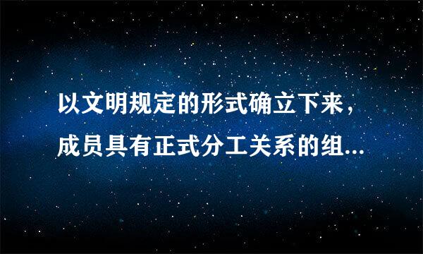 以文明规定的形式确立下来，成员具有正式分工关系的组织为来自( )。A.非正式减转只另轮速早至由组织 B.企业组织 C. 行政组织 D.