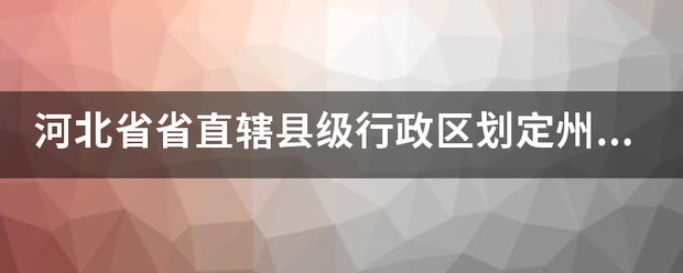 河北省省直辖县级行政区划定各步推级察州市是什么市？