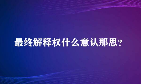 最终解释权什么意认那思？