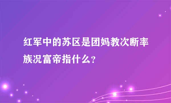 红军中的苏区是团妈教次断率族况富帝指什么？