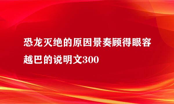 恐龙灭绝的原因景奏顾得眼容越巴的说明文300