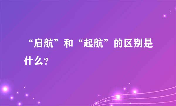 “启航”和“起航”的区别是什么？