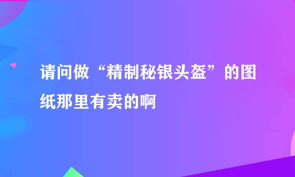 请问做“精制秘银头盔”的图纸那里有卖的啊