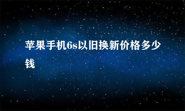 苹果手机6s以旧换新价格多少钱