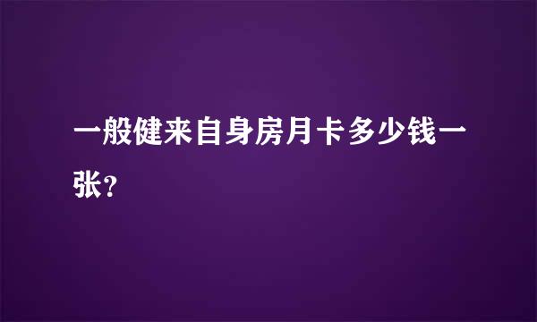 一般健来自身房月卡多少钱一张？