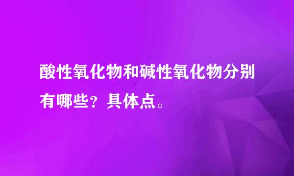 酸性氧化物和碱性氧化物分别有哪些？具体点。