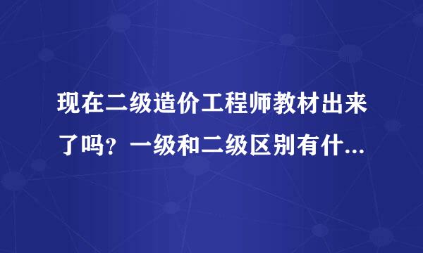 现在二级造价工程师教材出来了吗？一级和二级区别有什么呢-来自甘建二