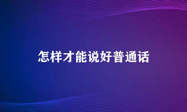 怎样才能说好普通话