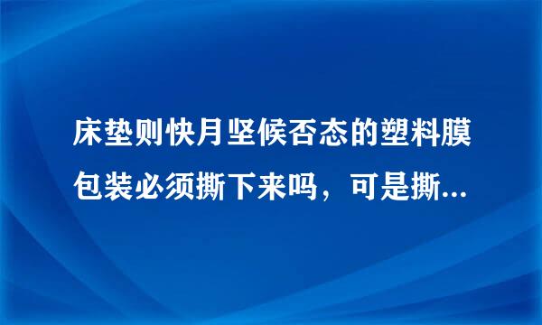 床垫则快月坚候否态的塑料膜包装必须撕下来吗，可是撕下来会很脏，不撕会影响床垫使用寿命吗，真舍不得撕掉，挡很多土。