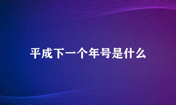 平成下一个年号是什么