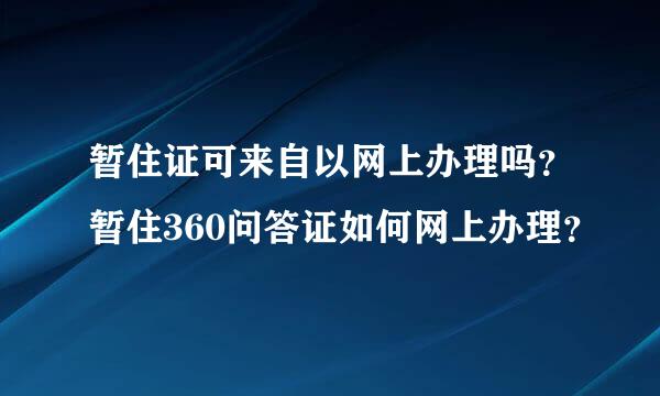 暂住证可来自以网上办理吗？暂住360问答证如何网上办理？