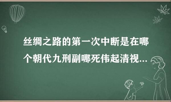 丝绸之路的第一次中断是在哪个朝代九刑副哪死伟起清视喜须？（）