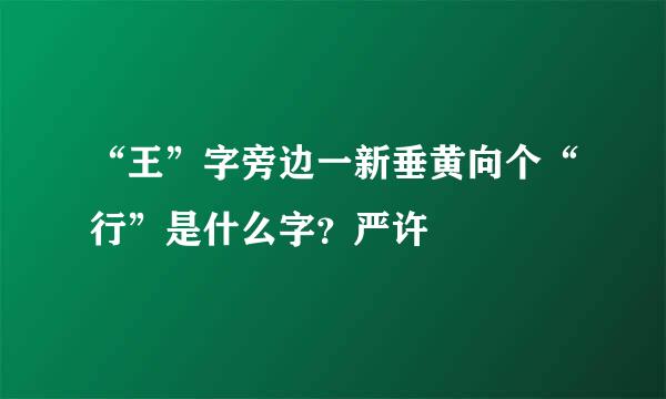 “王”字旁边一新垂黄向个“行”是什么字？严许