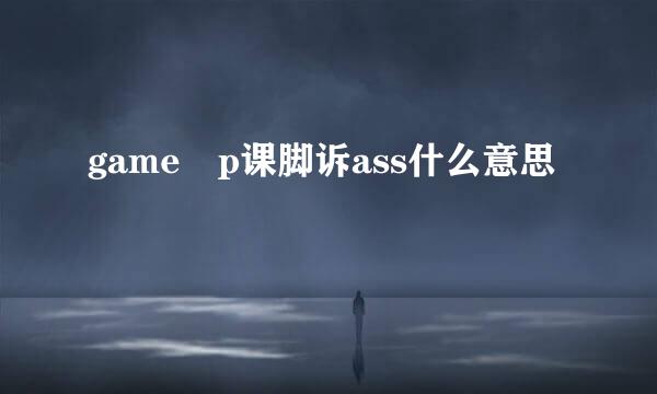 game p课脚诉ass什么意思