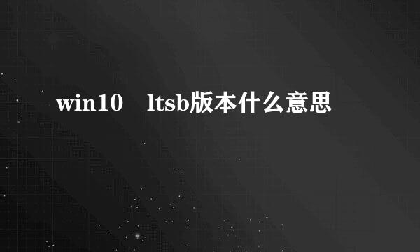 win10 ltsb版本什么意思