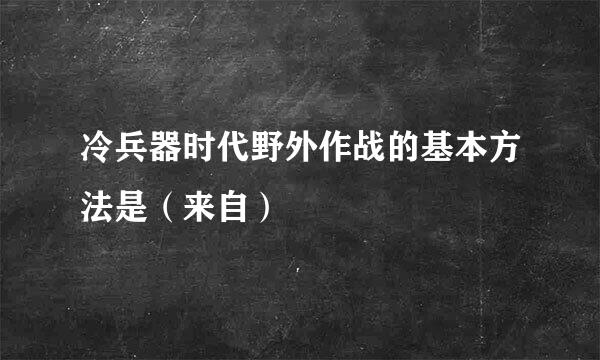 冷兵器时代野外作战的基本方法是（来自）