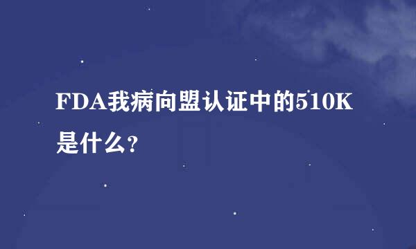 FDA我病向盟认证中的510K是什么？