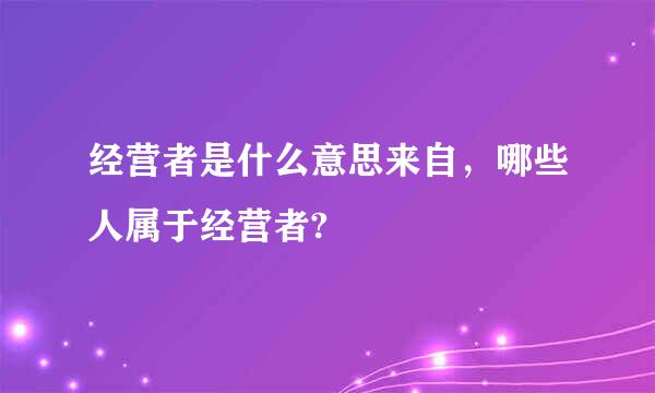 经营者是什么意思来自，哪些人属于经营者?