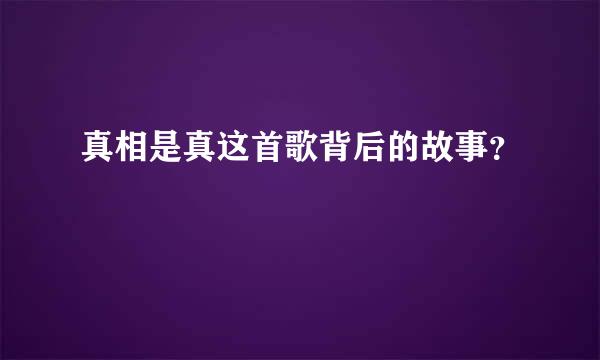 真相是真这首歌背后的故事？