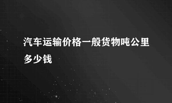 汽车运输价格一般货物吨公里多少钱