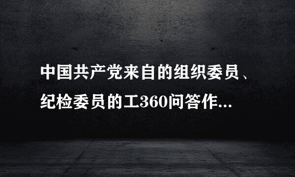 中国共产党来自的组织委员、纪检委员的工360问答作职责是什么？