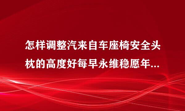 怎样调整汽来自车座椅安全头枕的高度好每早永维稳愿年滑？（）