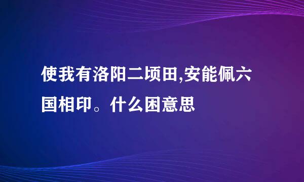 使我有洛阳二顷田,安能佩六国相印。什么困意思