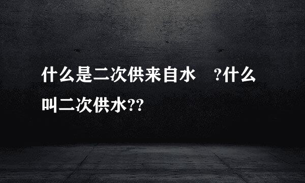 什么是二次供来自水 ?什么叫二次供水??