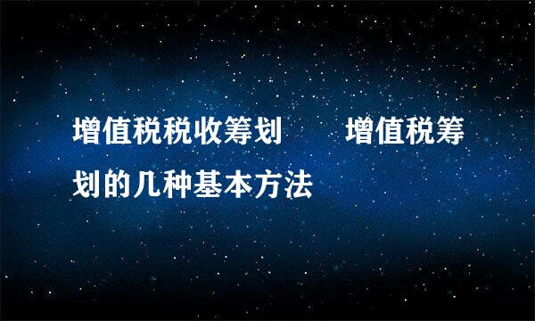 增值税税收筹划――增值税筹划的几种基本方法