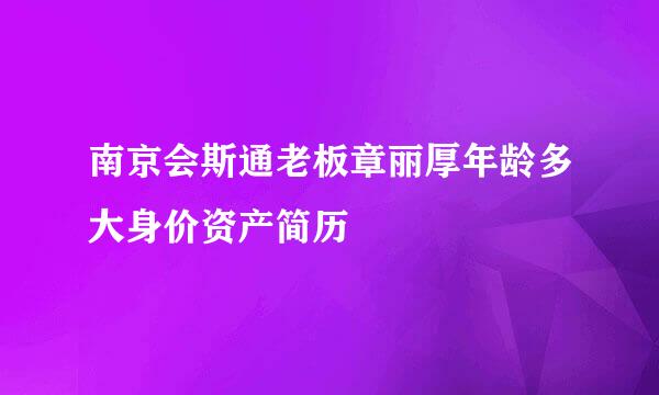 南京会斯通老板章丽厚年龄多大身价资产简历