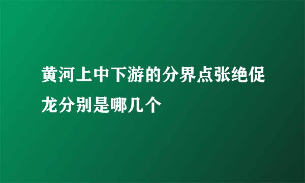 黄河上中下游的分界点张绝促龙分别是哪几个