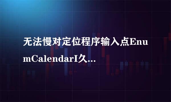 无法慢对定位程序输入点EnumCalendarI久nfoExEx于权呼散并你唱府常并告织动态链接库***.dll上，什么意思？怎么解决？