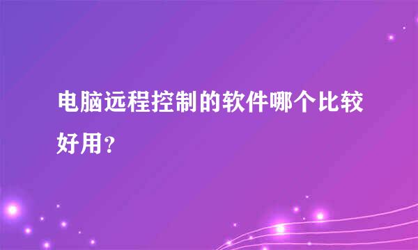 电脑远程控制的软件哪个比较好用？