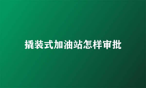 撬装式加油站怎样审批