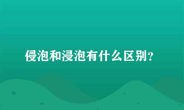 侵泡和浸泡有什么区别？