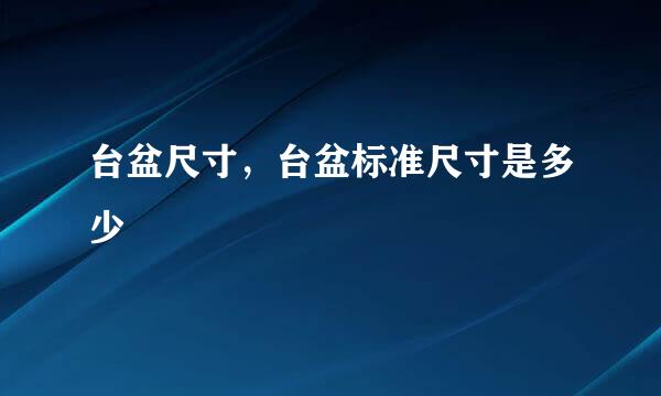 台盆尺寸，台盆标准尺寸是多少