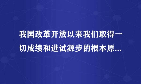 我国改革开放以来我们取得一切成绩和进试源步的根本原因是什使晶么?