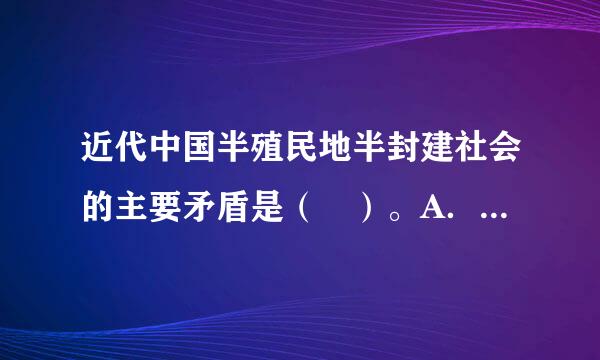 近代中国半殖民地半封建社会的主要矛盾是（ ）。A．无产阶级和资产阶级之间的矛盾B．帝国主义和中华民族之间的矛盾C．封建主...