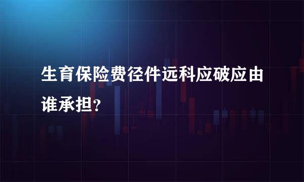 生育保险费径件远科应破应由谁承担？