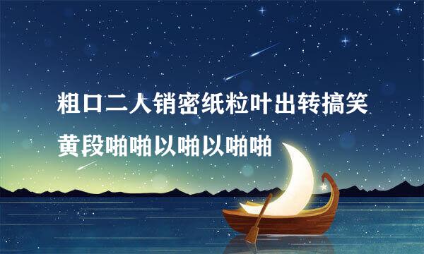 粗口二人销密纸粒叶出转搞笑黄段啪啪以啪以啪啪