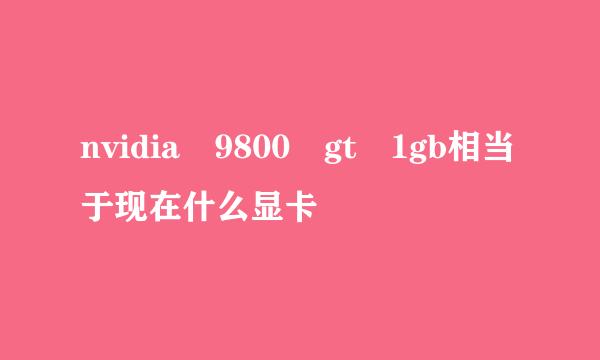 nvidia 9800 gt 1gb相当于现在什么显卡