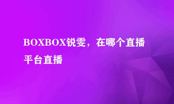 BOXBOX锐雯，在哪个直播平台直播