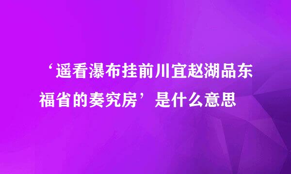 ‘遥看瀑布挂前川宜赵湖品东福省的奏究房’是什么意思