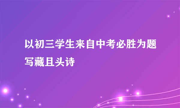 以初三学生来自中考必胜为题写藏且头诗