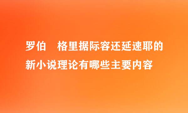 罗伯 格里据际容还延速耶的新小说理论有哪些主要内容