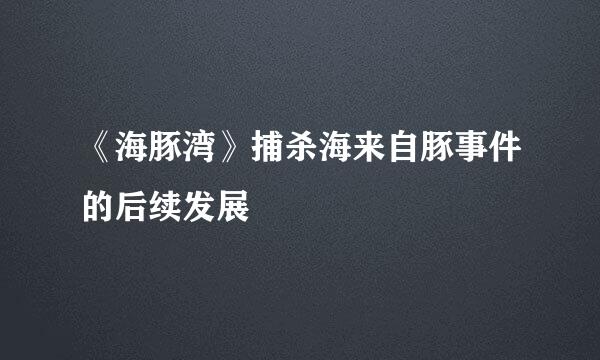 《海豚湾》捕杀海来自豚事件的后续发展